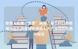 香港人扎堆“北漂”深圳，拿个户口到底图什么？深度解析香港人入户深圳的机遇与现实