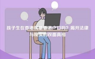 孩子生在香港就是香港户口吗？揭开法律与现实的双面真相