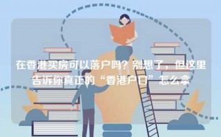 在香港买房可以落户吗？别想了，但这里告诉你真正的“香港户口”怎么拿
