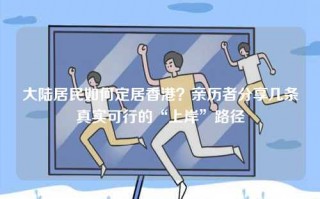 大陆居民如何定居香港？亲历者分享几条真实可行的“上岸”路径