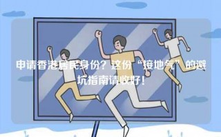 申请香港居民身份？这份“接地气”的避坑指南请收好！