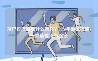 落户香港需要什么条件？2024年最全攻略，一篇读懂所有途径