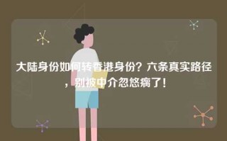 大陆身份如何转香港身份？六条真实路径，别被中介忽悠瘸了！
