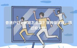 香港户口，到底怎么拿？保姆级攻略，错过拍大腿！