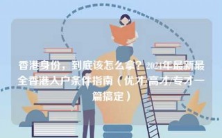 香港身份，到底该怎么拿？2024年最新最全香港入户条件指南（优才/高才/专才一篇搞定）