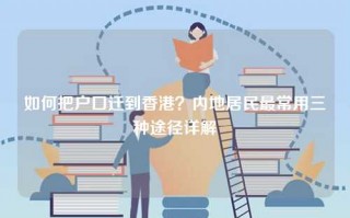 如何把户口迁到香港？内地居民最常用三种途径详解