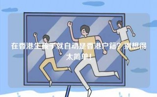 在香港生孩子就自动是香港户籍？别想得太简单！
