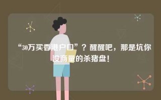 “30万买香港户口”？醒醒吧，那是坑你没商量的杀猪盘！