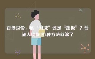 香港身份，是“围城”还是“跳板”？普通人搞懂这4种方法就够了