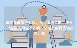 香港身份落户上海，是“降维打击”还是“甜蜜的烦恼”？我一个朋友的真实经历告诉你