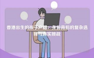 香港出生的孩子户籍：身份背后的复杂选择与真实挑战