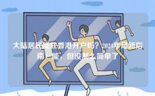 大陆居民能在香港开户吗？2024年最新指南：能，但没那么简单了