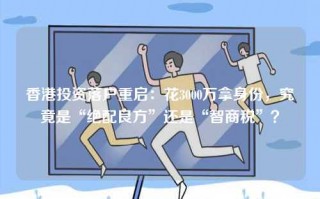 香港投资落户重启：花3000万拿身份，究竟是“绝配良方”还是“智商税”？