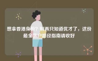 想拿香港身份？别再只知道优才了，这份最全落户路径指南请收好
