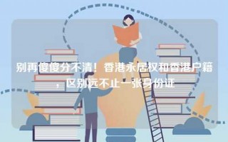 别再傻傻分不清！香港永居权和香港户籍，区别远不止一张身份证