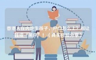香港人在内地生孩子，户口怎么上？别让娃成“黑户”！（真实经验分享）