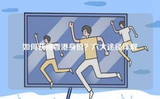 如何获得香港身份？六大途径详解