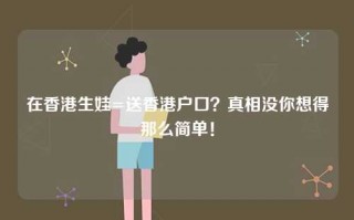 在香港生娃=送香港户口？真相没你想得那么简单！