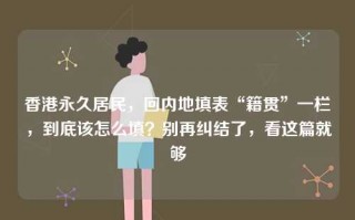 香港永久居民，回内地填表“籍贯”一栏，到底该怎么填？别再纠结了，看这篇就够