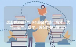 想去香港落户？2024最全攻略：高才、优才、专才、留学，哪条路是你的菜？