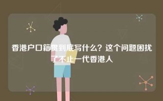 香港户口籍贯到底写什么？这个问题困扰了不止一代香港人
