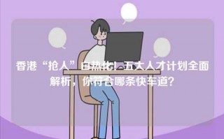 香港“抢人”白热化！五大人才计划全面解析，你符合哪条快车道？