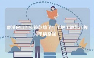 香港户口？别被忽悠了！手把手教你正规申请路径