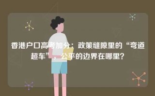 香港户口高考加分：政策缝隙里的“弯道超车”，公平的边界在哪里？