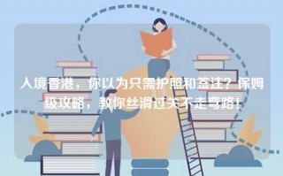 入境香港，你以为只需护照和签注？保姆级攻略，教你丝滑过关不走弯路！