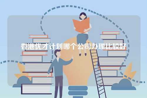 香港优才计划哪个公司办理比较好-第1张图片