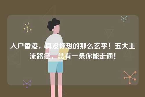 入户香港，真没你想的那么玄乎！五大主流路径，总有一条你能走通！-第1张图片