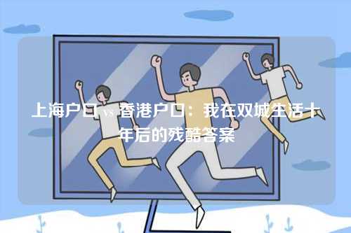上海户口 vs 香港户口：我在双城生活十年后的残酷答案-第1张图片