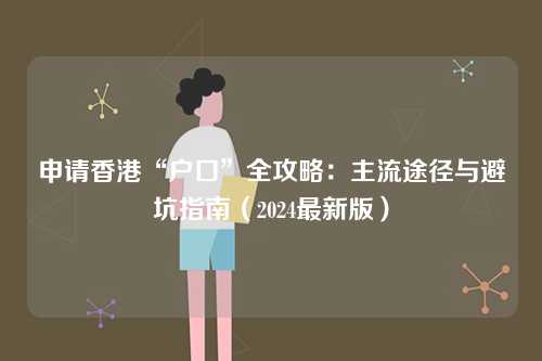 申请香港“户口”全攻略：主流途径与避坑指南（2024最新版）-第1张图片