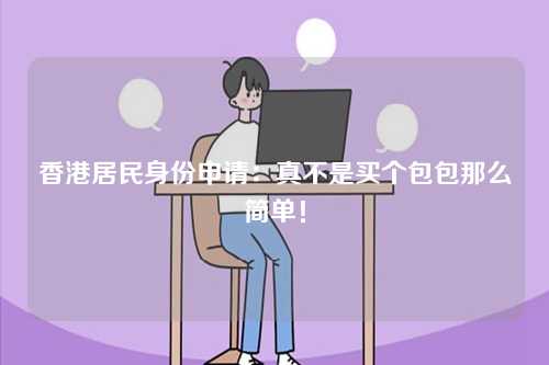 香港居民身份申请：真不是买个包包那么简单！-第1张图片