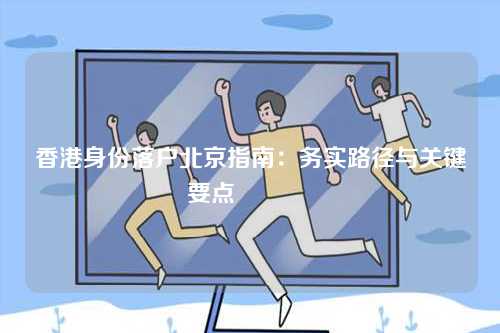 香港身份落户北京指南：务实路径与关键要点 🔑-第1张图片