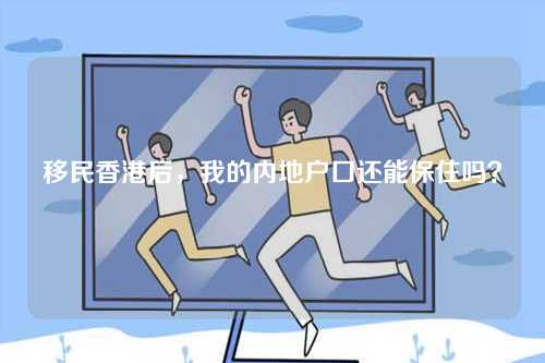 移民香港后，我的内地户口还能保住吗？-第1张图片