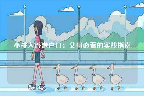 小孩入香港户口：父母必看的实战指南-第1张图片