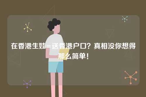 在香港生娃=送香港户口？真相没你想得那么简单！-第1张图片