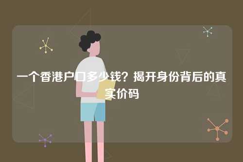 一个香港户口多少钱？揭开身份背后的真实价码-第1张图片