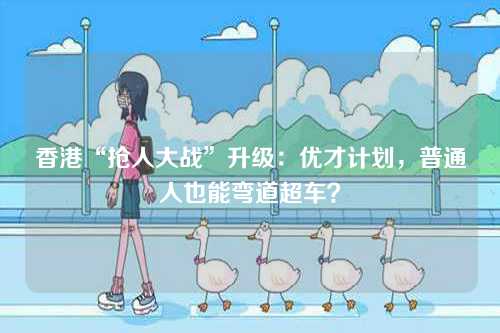 香港“抢人大战”升级：优才计划，普通人也能弯道超车？-第1张图片