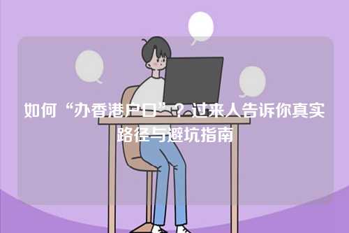 如何“办香港户口”？过来人告诉你真实路径与避坑指南-第1张图片