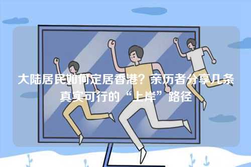 大陆居民如何定居香港？亲历者分享几条真实可行的“上岸”路径-第1张图片