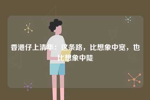 香港仔上清华：这条路，比想象中宽，也比想象中陡-第1张图片