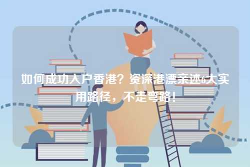 如何成功入户香港？资深港漂亲述6大实用路径，不走弯路！-第1张图片