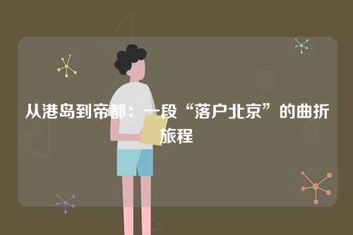 从港岛到帝都：一段“落户北京”的曲折旅程-第1张图片