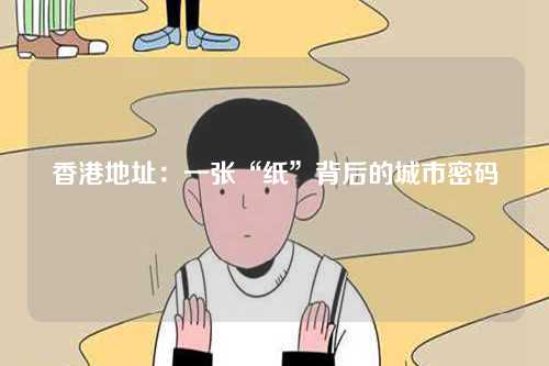 香港地址：一张“纸”背后的城市密码-第1张图片