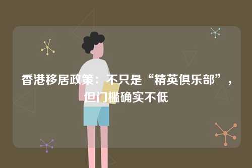 香港移居政策：不只是“精英俱乐部”，但门槛确实不低-第1张图片