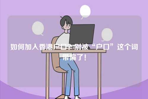 如何加入香港户口？别被“户口”这个词带偏了！-第1张图片