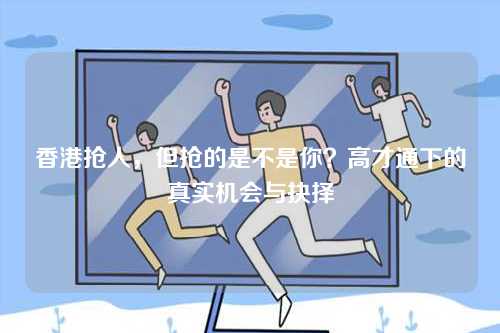 香港抢人，但抢的是不是你？高才通下的真实机会与抉择-第1张图片