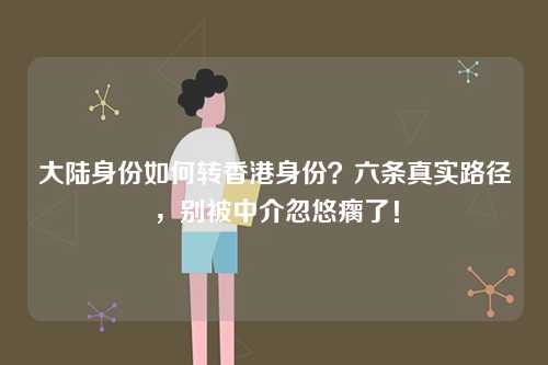 大陆身份如何转香港身份？六条真实路径，别被中介忽悠瘸了！-第1张图片